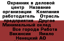 Охранник в деловой центр › Название организации ­ Компания-работодатель › Отрасль предприятия ­ Другое › Минимальный оклад ­ 24 000 - Все города Работа » Вакансии   . Ямало-Ненецкий АО,Муравленко г.